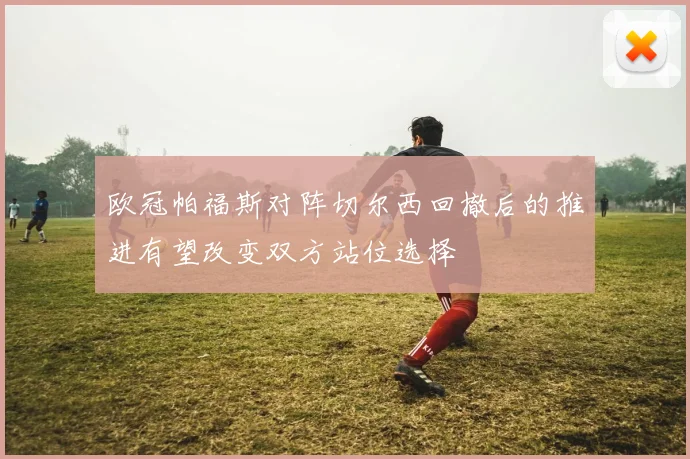 欧冠帕福斯对阵切尔西回撤后的推进有望改变双方站位选择