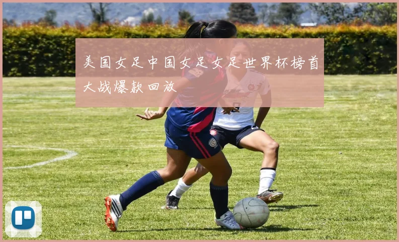 美国女足中国女足女足世界杯榜首大战爆款回放