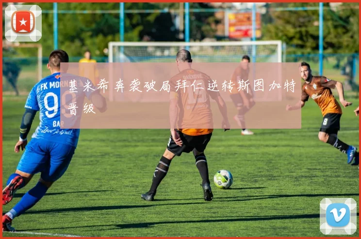 基米希奔袭破局拜仁逆转斯图加特晋级