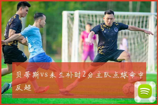 贝蒂斯vs米兰补时2分主队点球命中反超