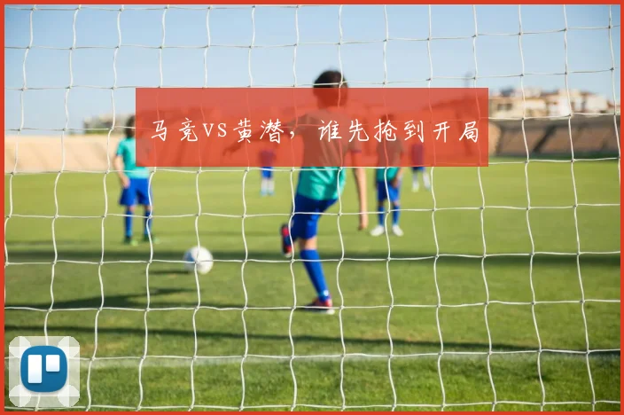 马竞vs黄潜,谁先抢到开局