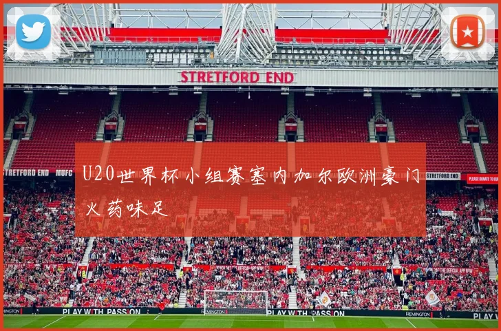 U20世界杯小组赛塞内加尔欧洲豪门火药味足