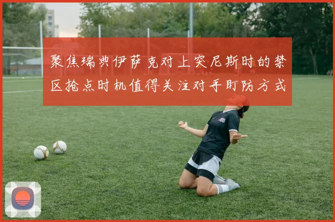 聚焦瑞典伊萨克对上突尼斯时的禁区抢点时机值得关注对手盯防方式