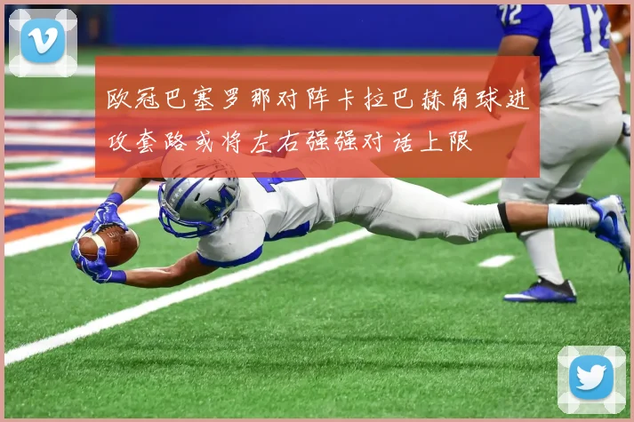 欧冠巴塞罗那对阵卡拉巴赫角球进攻套路或将左右强强对话上限