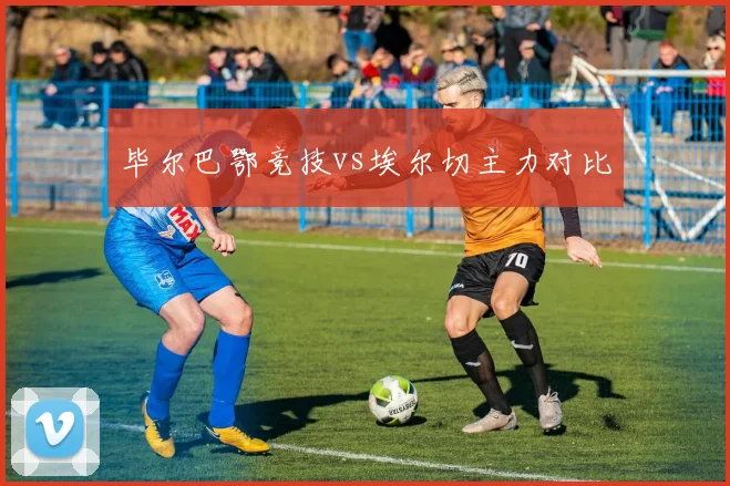 毕尔巴鄂竞技vs埃尔切主力对比