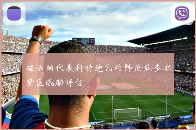 福法纳代表科特迪瓦对阵厄瓜多尔禁区威胁评估