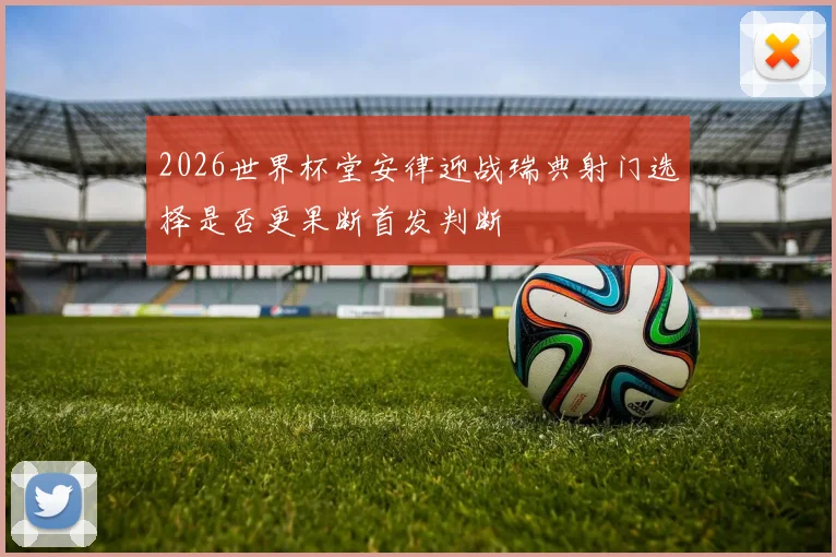 2026世界杯堂安律迎战瑞典射门选择是否更果断首发判断