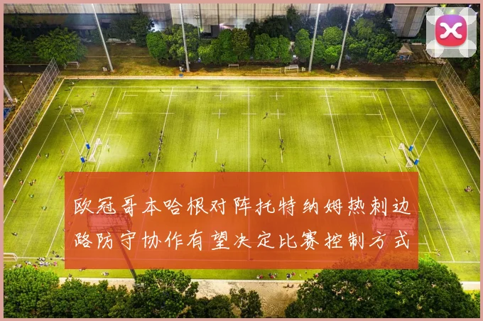 欧冠哥本哈根对阵托特纳姆热刺边路防守协作有望决定比赛控制方式