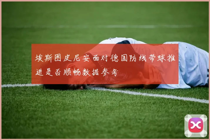 埃斯图皮尼安面对德国防线带球推进是否顺畅数据参考