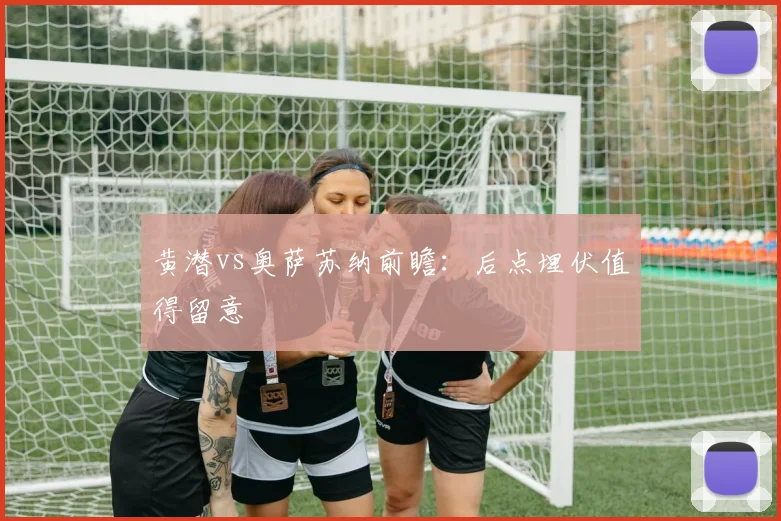 黄潜vs奥萨苏纳前瞻：后点埋伏值得留意