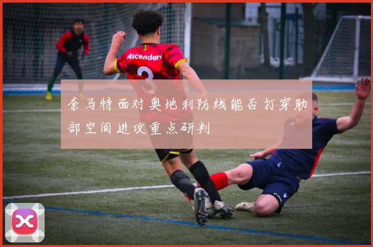 奈马特面对奥地利防线能否打穿肋部空间进攻重点研判