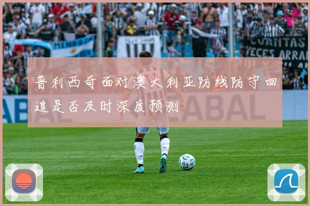 普利西奇面对澳大利亚防线防守回追是否及时深度预测
