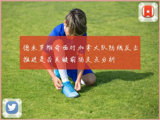 德米罗维奇面对加拿大队防线反击推进是否关键前场支点分析