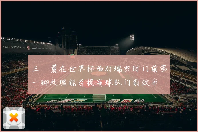 三笘薰在世界杯面对瑞典时门前第一脚处理能否提高球队门前效率