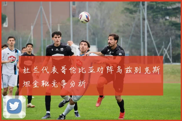 杜兰代表哥伦比亚对阵乌兹别克斯坦金靴竞争分析