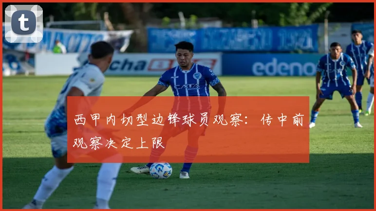 西甲内切型边锋球员观察：传中前观察决定上限