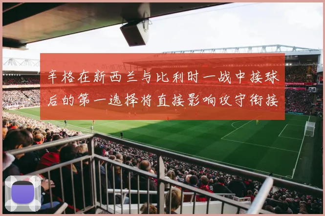 辛格在新西兰与比利时一战中接球后的第一选择将直接影响攻守衔接