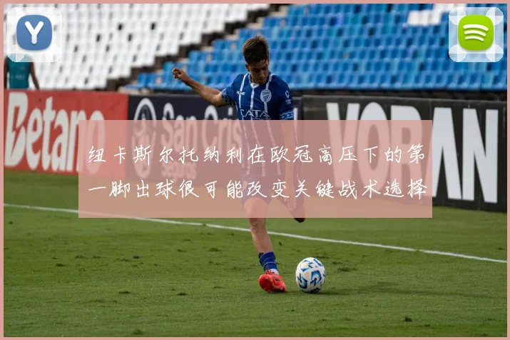 纽卡斯尔托纳利在欧冠高压下的第一脚出球很可能改变关键战术选择