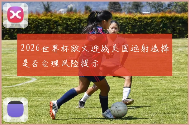 2026世界杯欧文迎战美国远射选择是否合理风险提示
