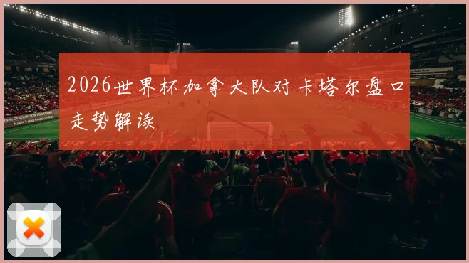 2026世界杯加拿大队对卡塔尔盘口走势解读