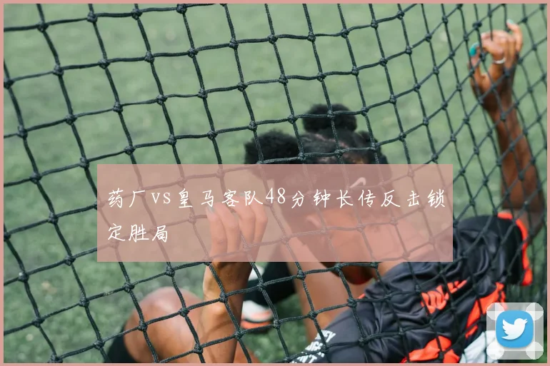 药厂vs皇马客队48分钟长传反击锁定胜局