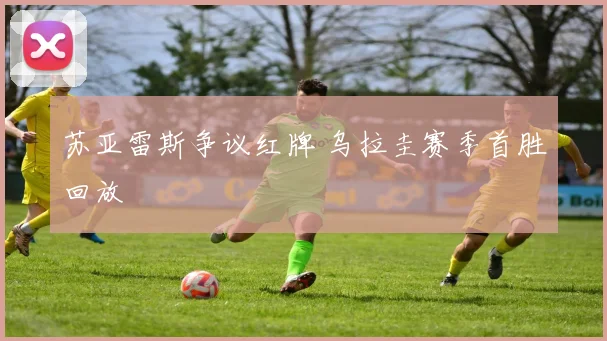 苏亚雷斯争议红牌 乌拉圭赛季首胜回放