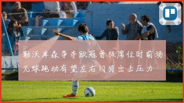 勒沃库森争夺欧冠晋级席位时前场无球跑动有望左右门将出击压力