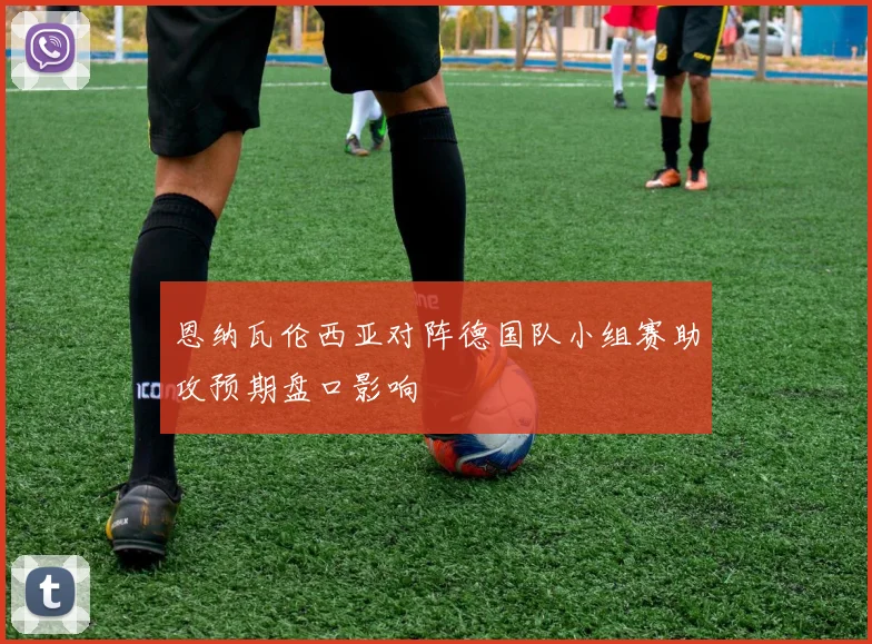 恩纳瓦伦西亚对阵德国队小组赛助攻预期盘口影响
