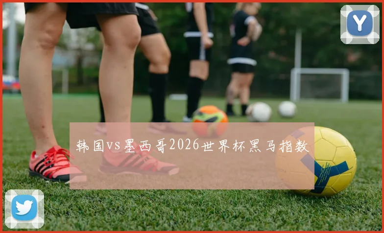 韩国vs墨西哥2026世界杯黑马指数