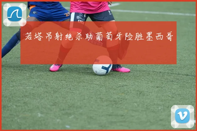 若塔吊射绝杀助葡萄牙险胜墨西哥