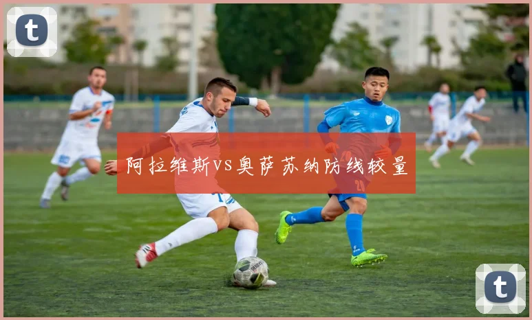 阿拉维斯vs奥萨苏纳防线较量