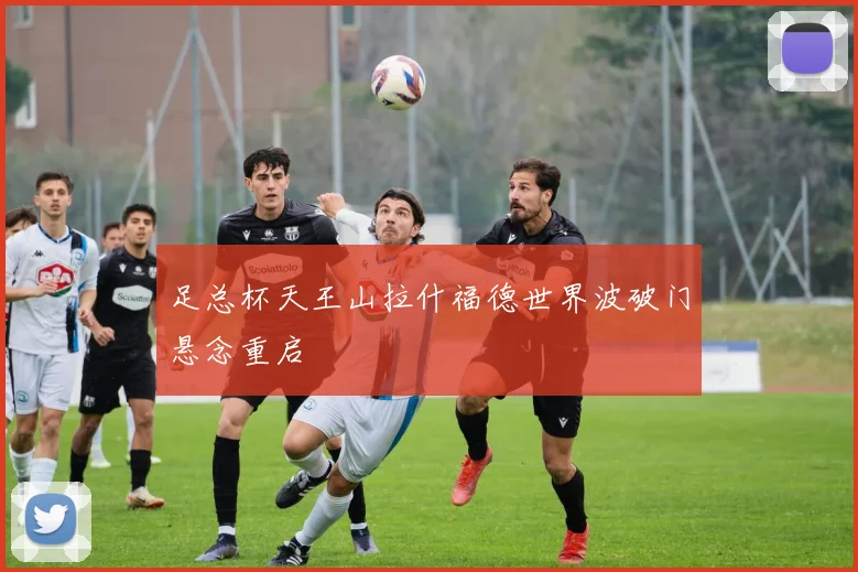 足总杯天王山拉什福德世界波破门悬念重启