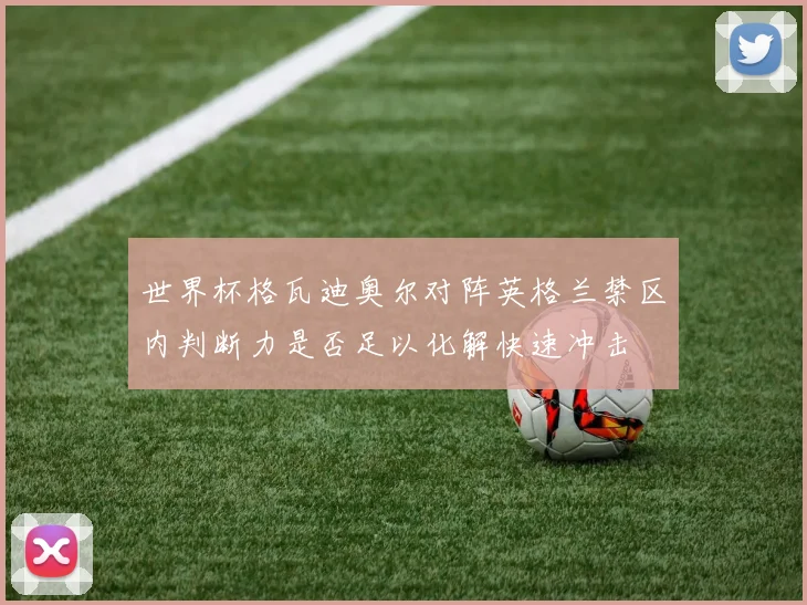 世界杯格瓦迪奥尔对阵英格兰禁区内判断力是否足以化解快速冲击