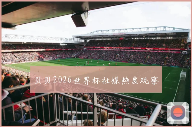 贝贝2026世界杯社媒热度观察