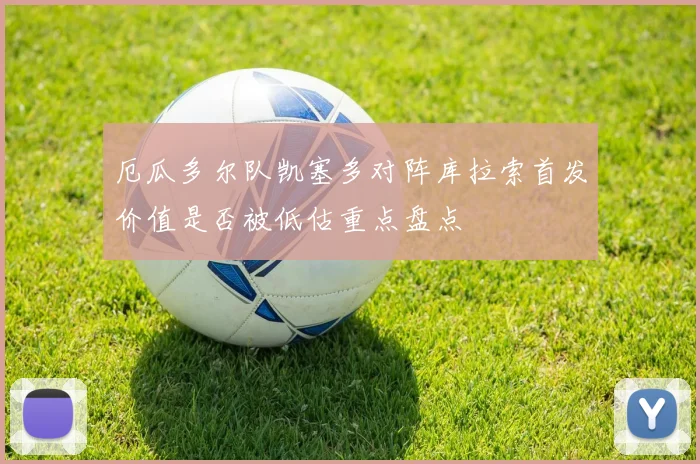 厄瓜多尔队凯塞多对阵库拉索首发价值是否被低估重点盘点