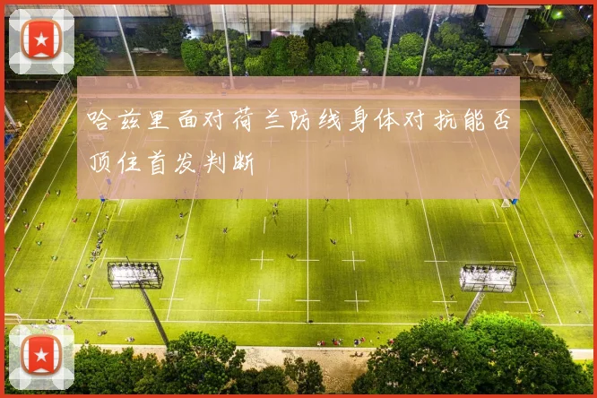 哈兹里面对荷兰防线身体对抗能否顶住首发判断