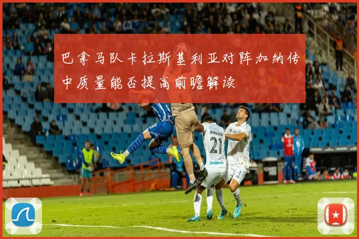 巴拿马队卡拉斯基利亚对阵加纳传中质量能否提高前瞻解读