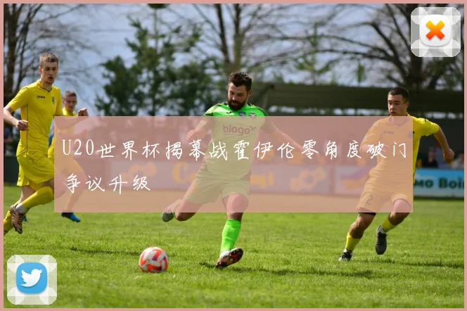U20世界杯揭幕战霍伊伦零角度破门争议升级