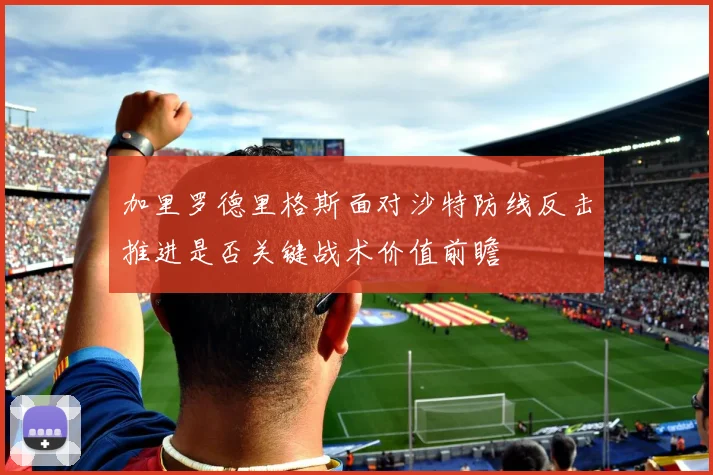 加里罗德里格斯面对沙特防线反击推进是否关键战术价值前瞻