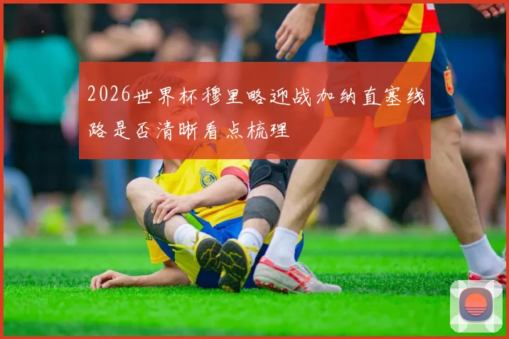 2026世界杯穆里略迎战加纳直塞线路是否清晰看点梳理