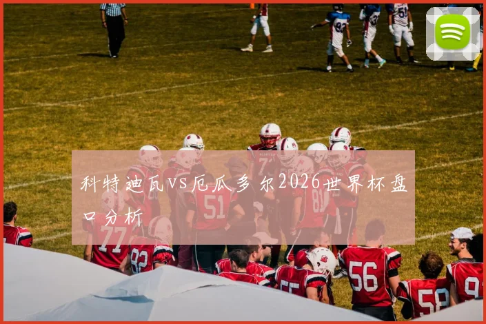 科特迪瓦vs厄瓜多尔2026世界杯盘口分析