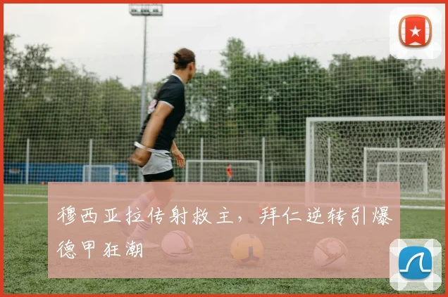 穆西亚拉传射救主，拜仁逆转引爆德甲狂潮