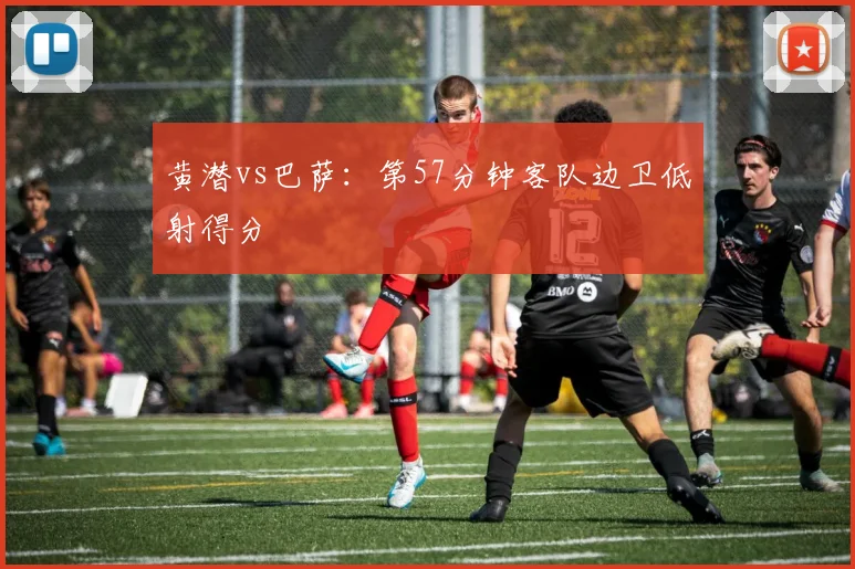黄潜vs巴萨：第57分钟客队边卫低射得分