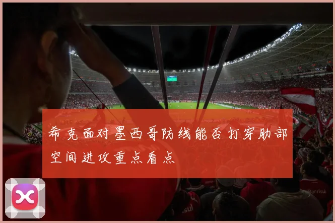 希克面对墨西哥防线能否打穿肋部空间进攻重点看点