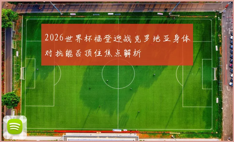 2026世界杯福登迎战克罗地亚身体对抗能否顶住焦点解析