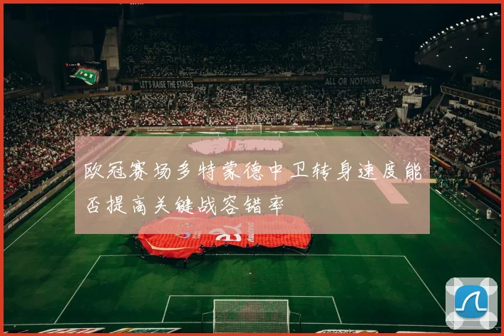 欧冠赛场多特蒙德中卫转身速度能否提高关键战容错率