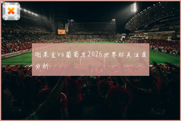 刚果金vs葡萄牙2026世界杯关注度分析