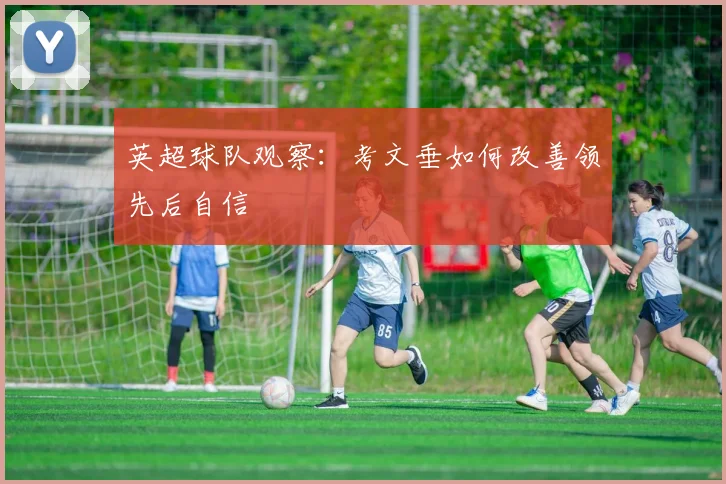 英超球队观察：考文垂如何改善领先后自信