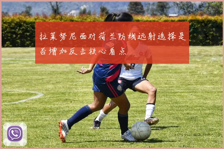 拉莱努尼面对荷兰防线远射选择是否增加反击核心看点