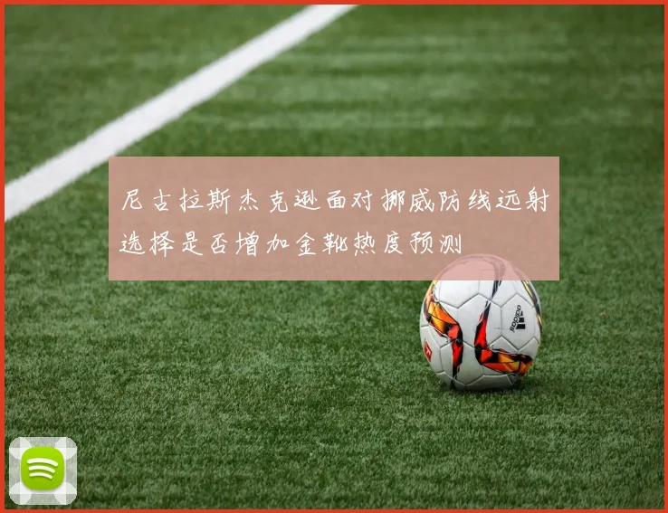 尼古拉斯杰克逊面对挪威防线远射选择是否增加金靴热度预测